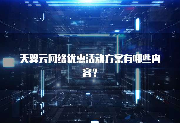 天翼云网络优惠活动方案有哪些内容?