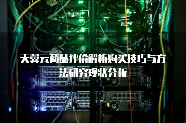 天翼云商品评价解析购买技巧与方法研究现状分析