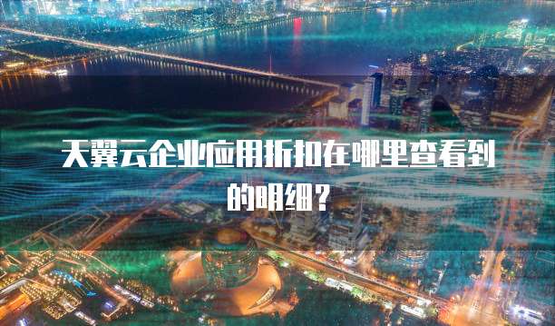 天翼云企业应用折扣在哪里查看到的明细?