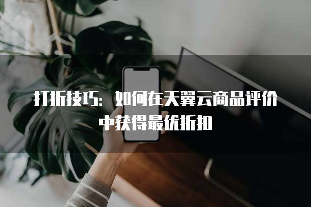 打折技巧:如何在天翼云商品评价中获得最优折扣