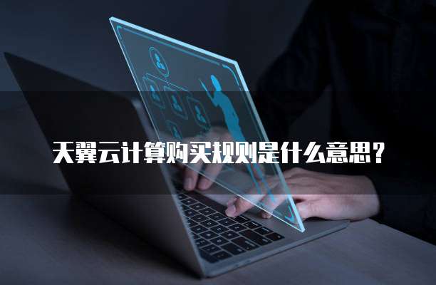 天翼云计算购买规则是什么意思？