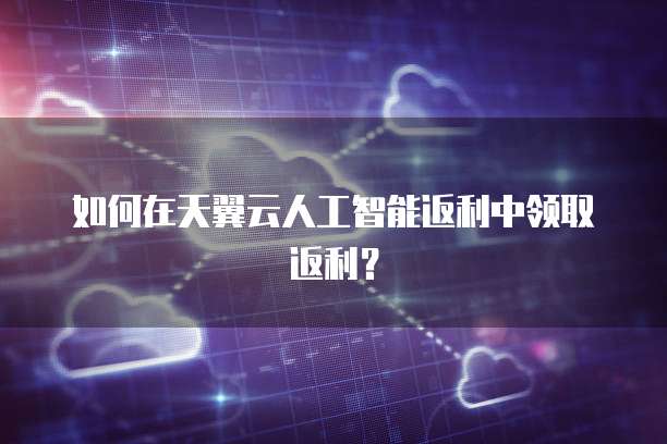 如何在天翼云人工智能返利中领取返利?