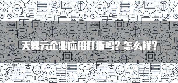 天翼云企业应用打折吗？怎么样？