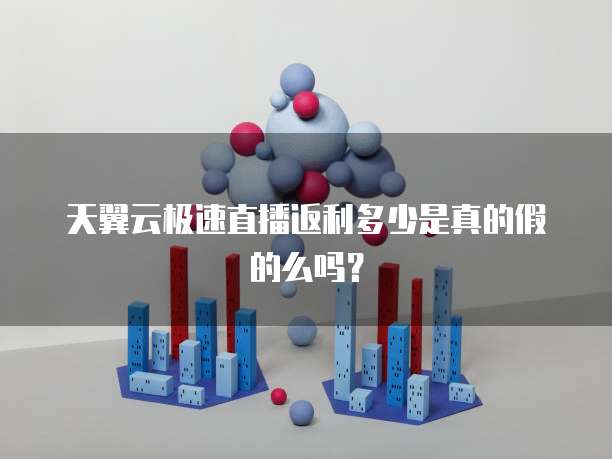 天翼云极速直播返利多少是真的假的么吗?