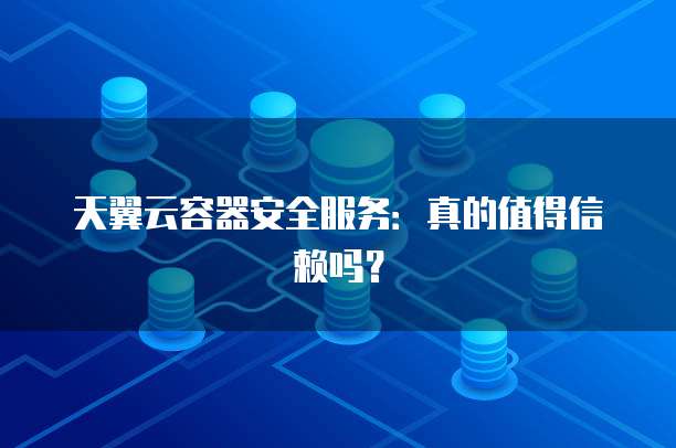 天翼云容器安全服务:真的值得信赖吗?