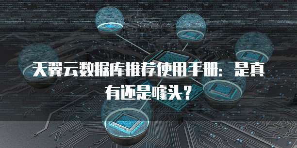 天翼云数据库推荐使用手册:是真有还是噱头?