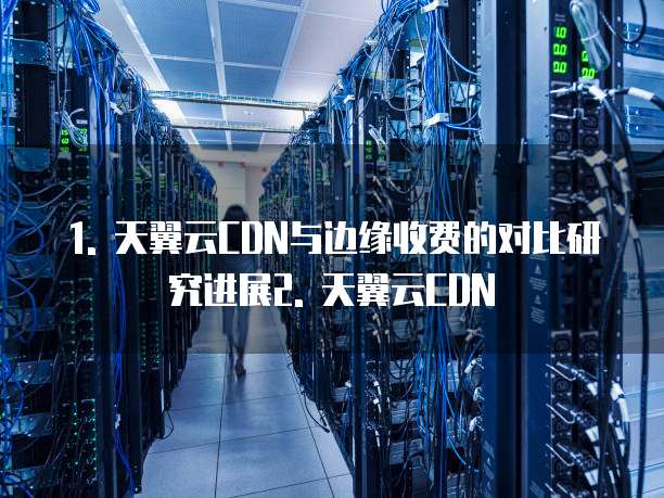天翼云cdn与边缘收费对比研究进展情况研究