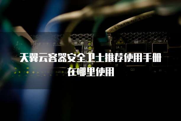 天翼云容器安全卫士推荐使用手册在哪里使用