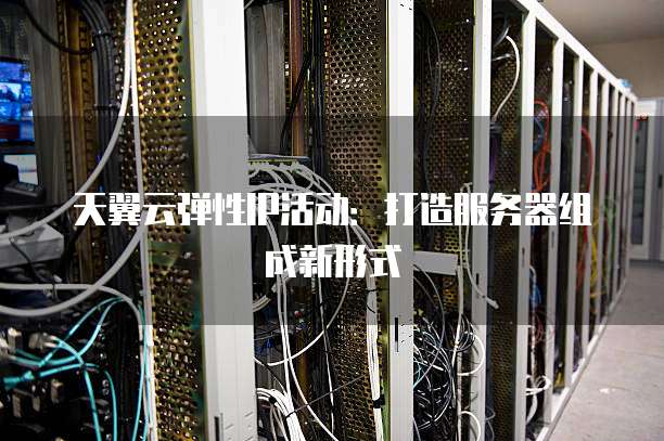 天翼云弹性IP活动：打造服务器组成新形式