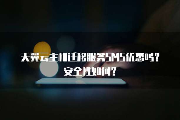 天翼云主机迁移服务SMS优惠吗?安全性如何?