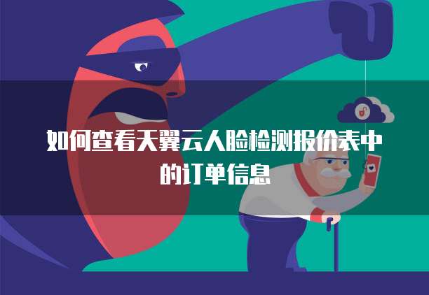 如何查看天翼云人脸检测报价表中的订单信息