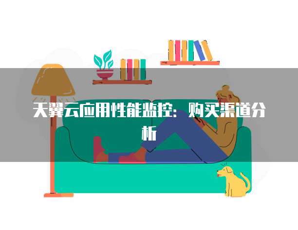 天翼云应用性能监控:购买渠道分析