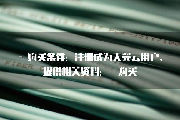 - 购买条件:注册成为天翼云用户、提供相关资料;- 购买