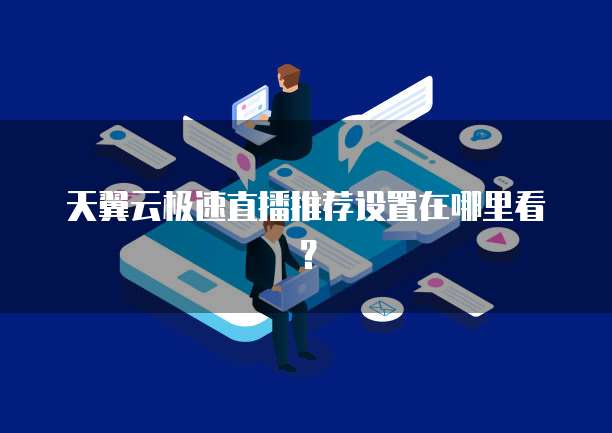 天翼云极速直播推荐设置在哪里看?