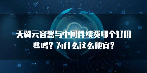 天翼云容器与中间件续费哪个好用些吗?为什么这么便宜?