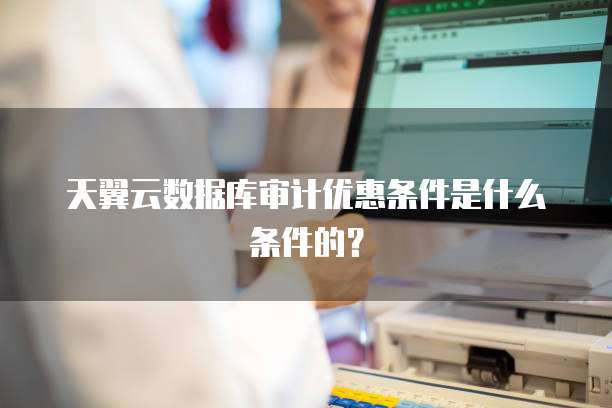天翼云数据库审计优惠条件是什么条件的?