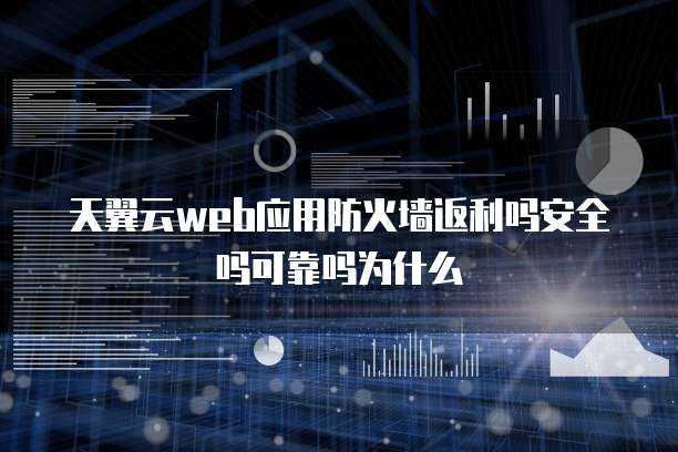 天翼云web应用防火墙返利吗安全吗可靠吗为什么