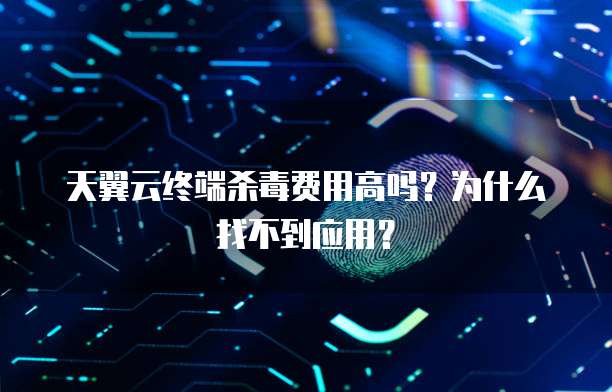 天翼云终端杀毒费用高吗?为什么找不到应用?