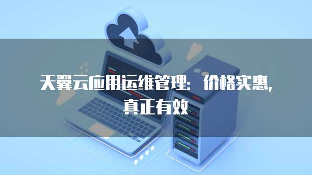 天翼云应用运维管理:价格实惠,真正有效