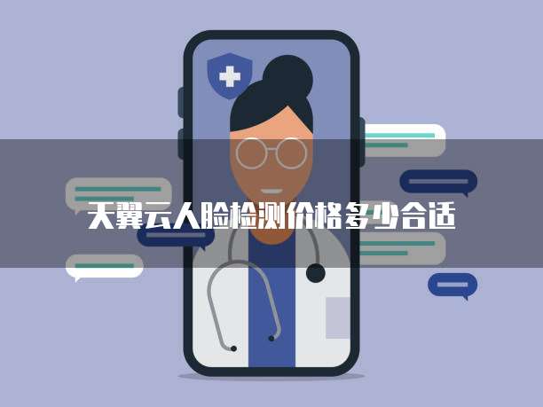 天翼云人脸检测价格多少合适