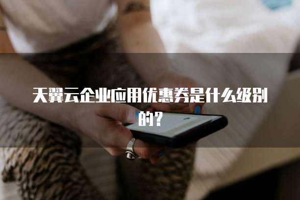天翼云企业应用优惠券是什么级别的？
