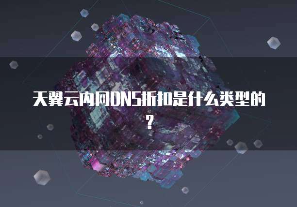 天翼云内网DNS折扣是什么类型的?
