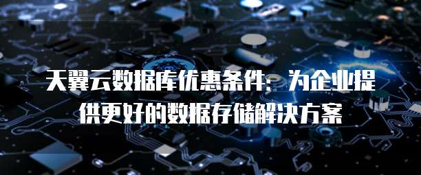 天翼云数据库优惠条件:为企业提供更好的数据存储解决方案
