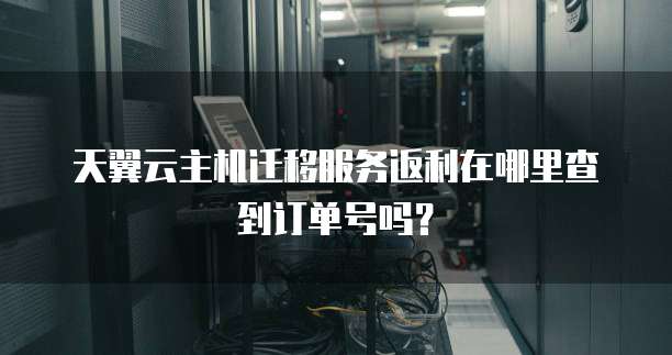 天翼云主机迁移服务返利在哪里查到订单号吗？