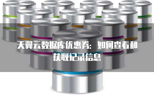 天翼云数据库优惠券:如何查看和获取记录信息