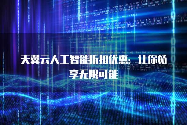天翼云人工智能折扣优惠:让你畅享无限可能
