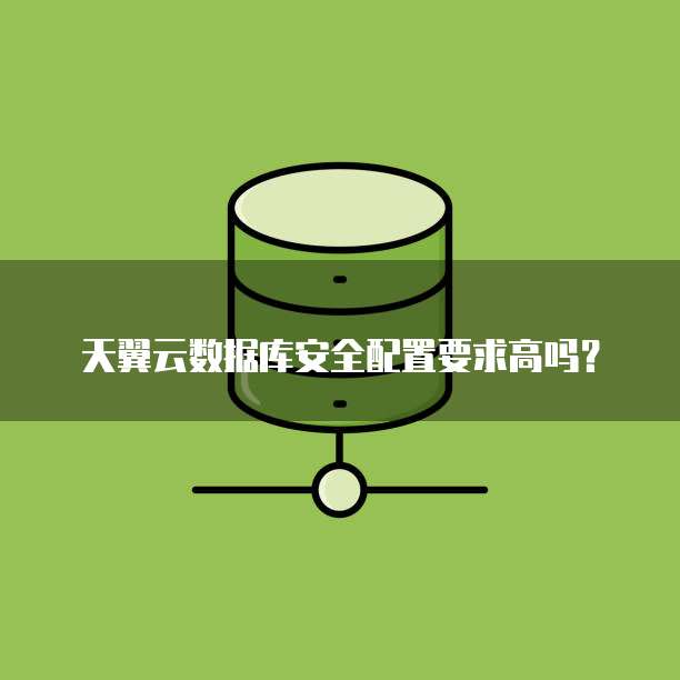 天翼云数据库安全配置要求高吗？