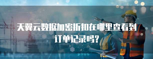 天翼云数据加密折扣在哪里查看到订单记录吗?