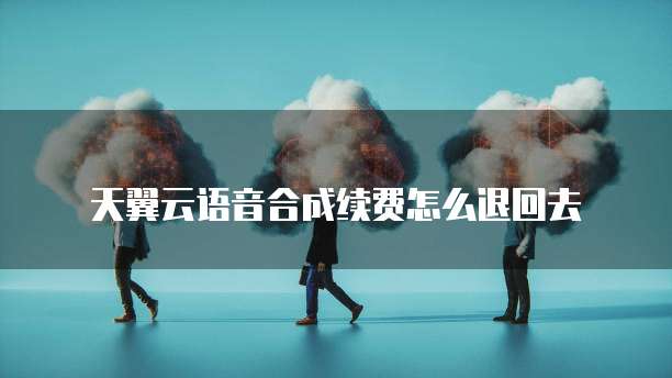 天翼云语音合成续费怎么退回去