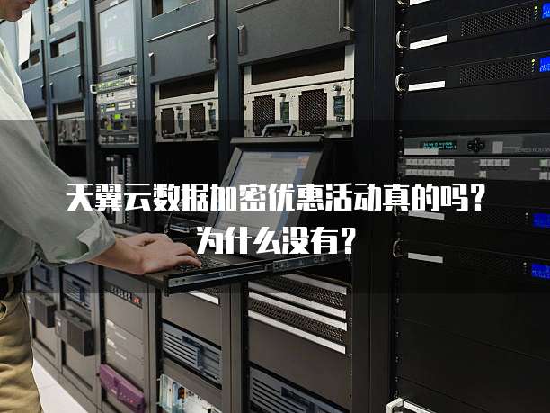 天翼云数据加密优惠活动真的吗?为什么没有?