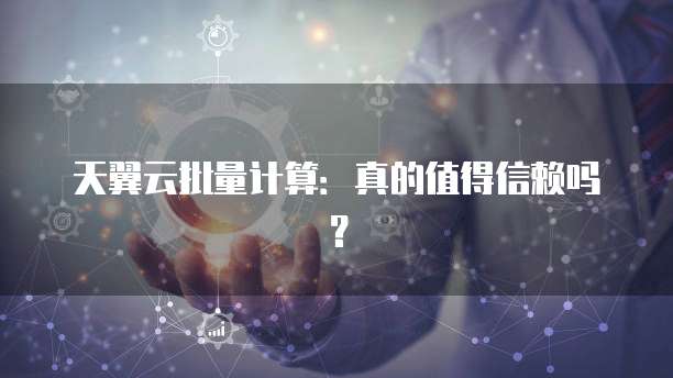 天翼云批量计算:真的值得信赖吗?