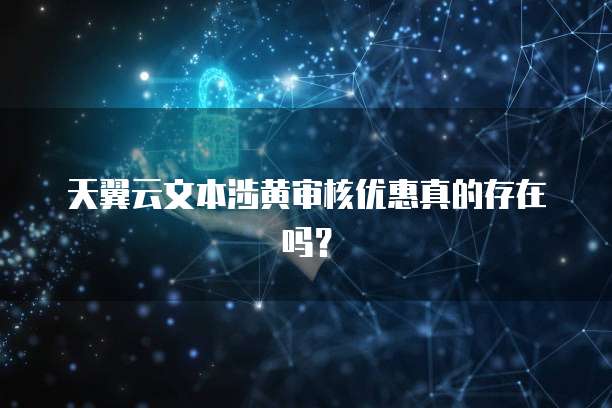 天翼云文本涉黄审核优惠真的存在吗？