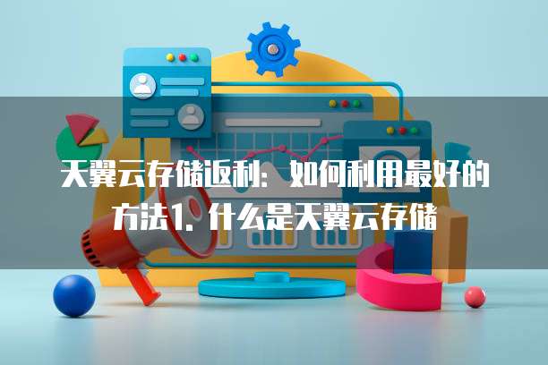 天翼云存储返利怎么用最好的方法有哪些技巧
