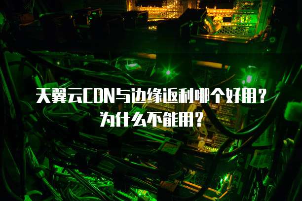 天翼云CDN与边缘返利哪个好用?为什么不能用?