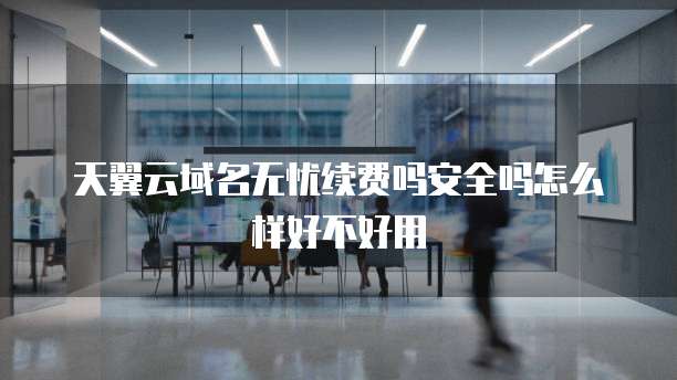 天翼云域名无忧续费吗安全吗怎么样好不好用