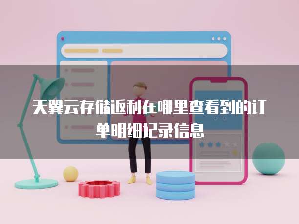 天翼云存储返利在哪里查看到的订单明细记录信息