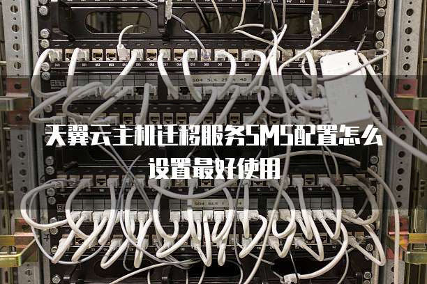 天翼云主机迁移服务SMS配置怎么设置最好使用