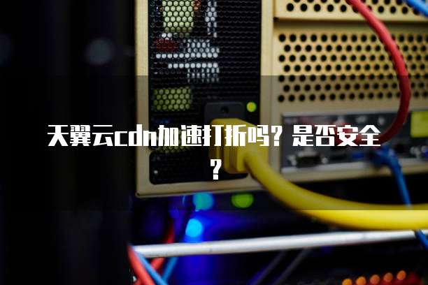 天翼云cdn加速打折吗?是否安全?