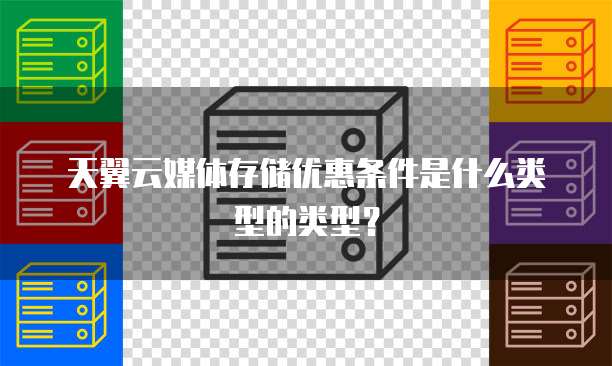 天翼云媒体存储优惠条件是什么类型的类型？