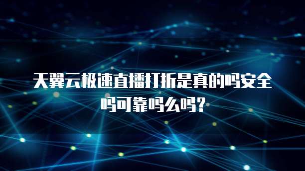 天翼云极速直播打折是真的吗安全吗可靠吗么吗?