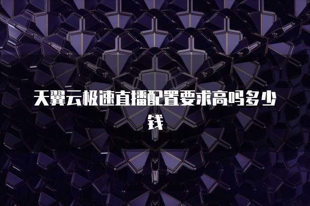 天翼云极速直播配置要求高吗多少钱
