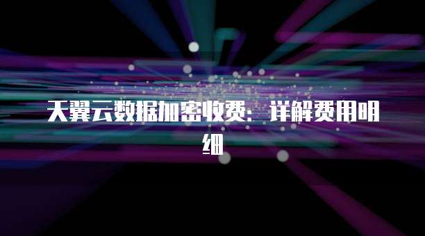 天翼云数据加密收费：详解费用明细