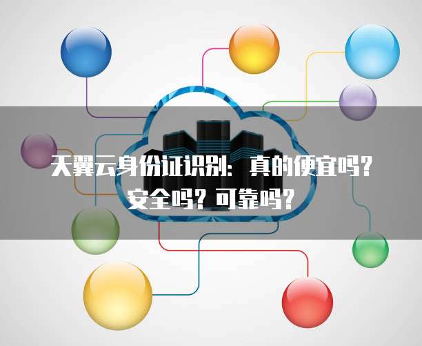 天翼云身份证识别:真的便宜吗?安全吗?可靠吗?