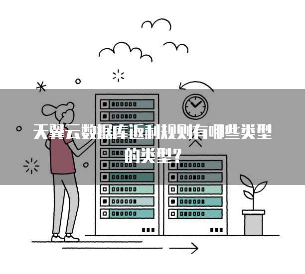 天翼云数据库返利规则有哪些类型的类型?