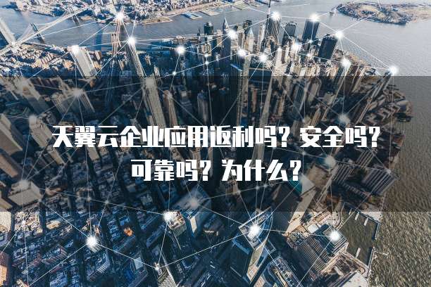 天翼云企业应用返利吗?安全吗?可靠吗?为什么?
