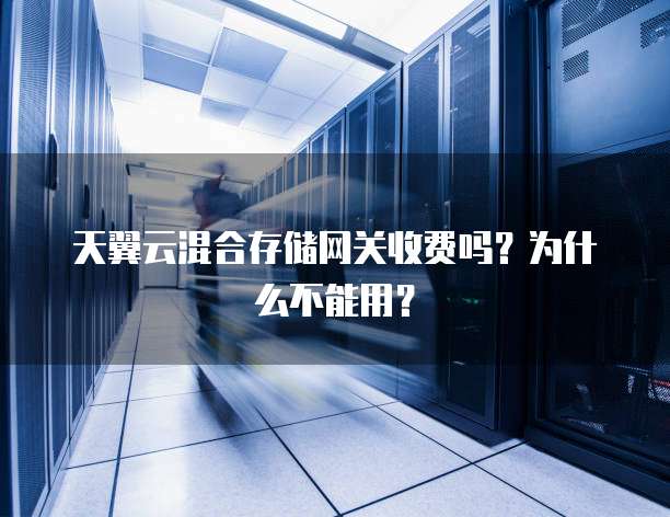 天翼云混合存储网关收费吗?为什么不能用?